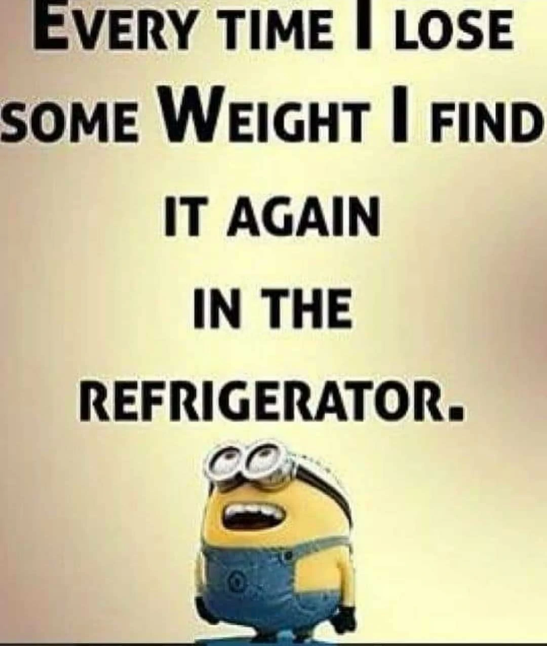 Every time i lose some weight i find it again in the refrigerator